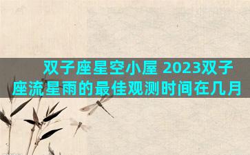 双子座星空小屋 2023双子座流星雨的最佳观测时间在几月